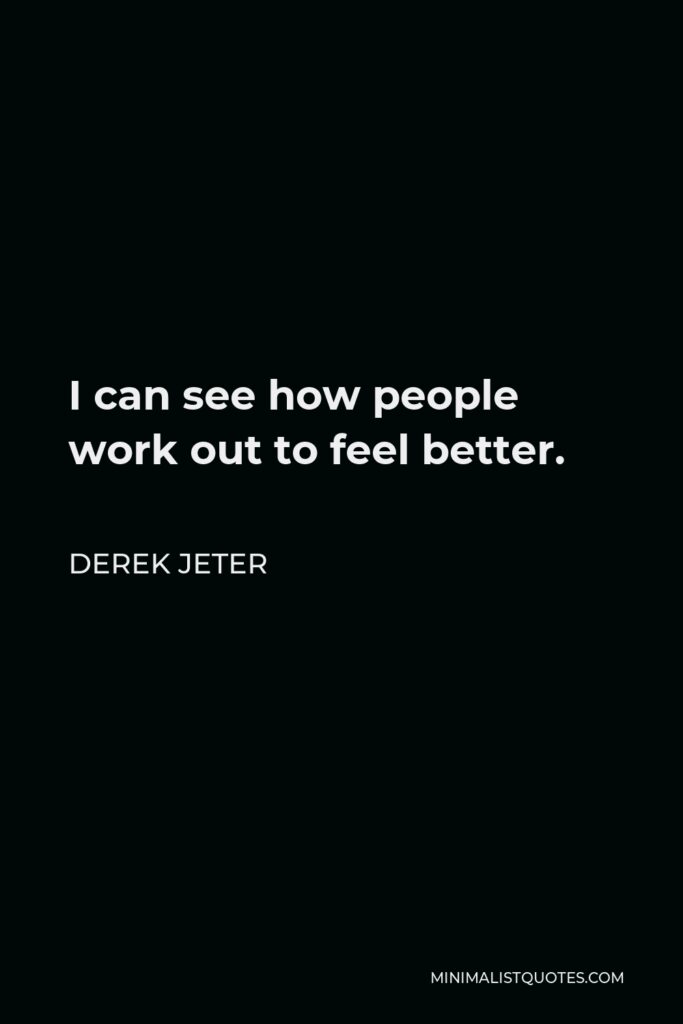 Derek Jeter Quote - I can see how people work out to feel better.