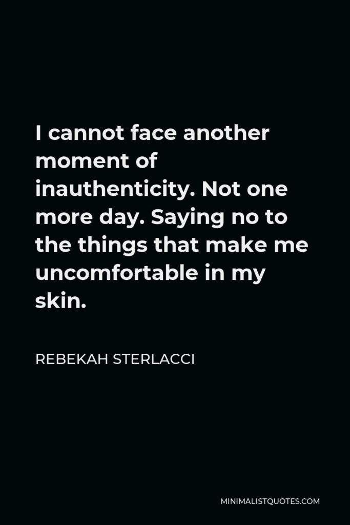 Rebekah Sterlacci Quote - I cannot face another moment of inauthenticity. Not one more day. Saying no to the things that make me uncomfortable in my skin.