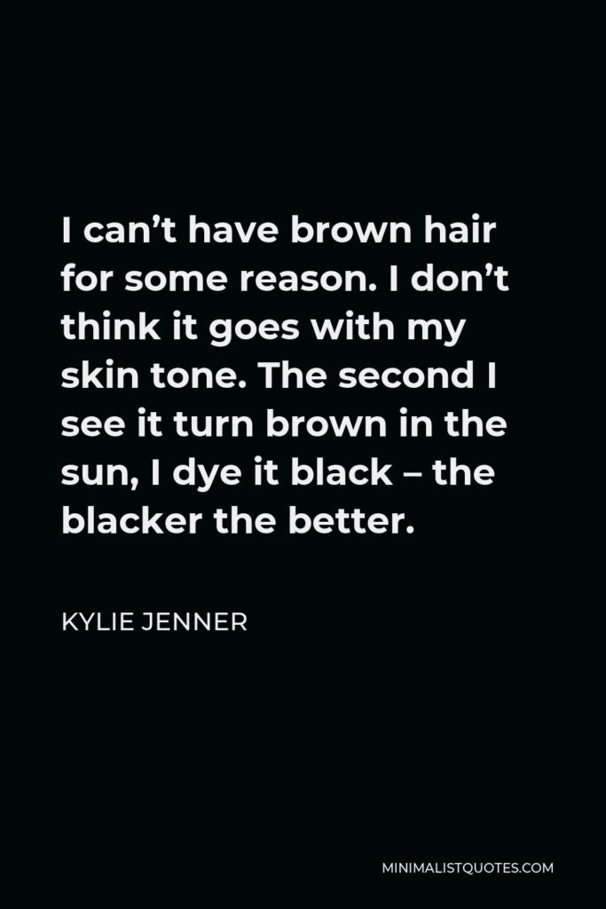 Kylie Jenner Quote - I can’t have brown hair for some reason. I don’t think it goes with my skin tone. The second I see it turn brown in the sun, I dye it black – the blacker the better.