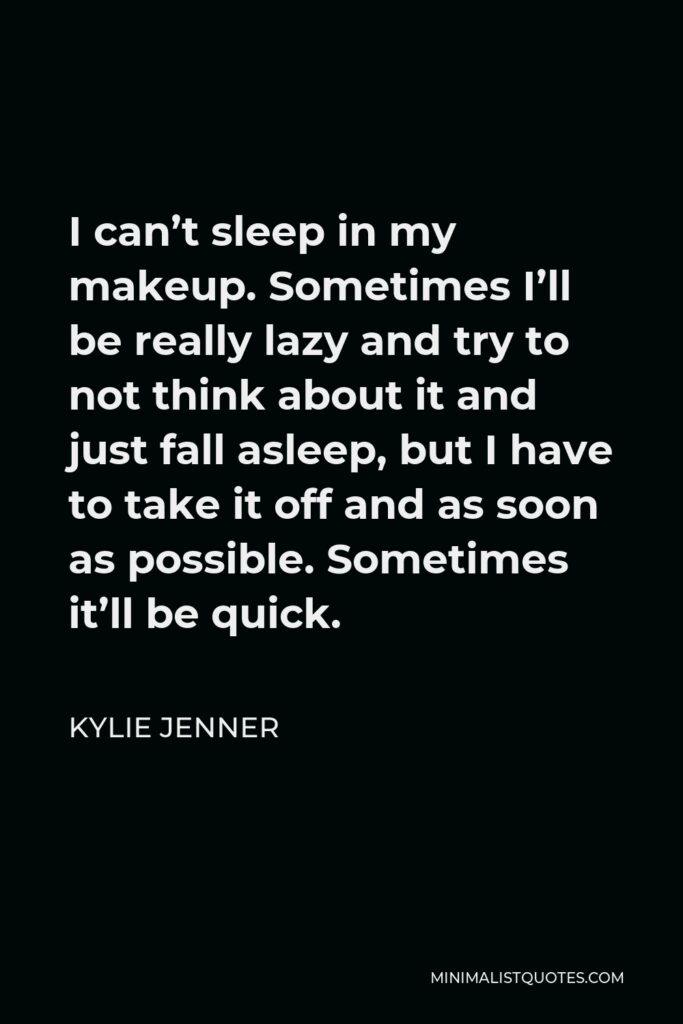 Kylie Jenner Quote - I can’t sleep in my makeup. Sometimes I’ll be really lazy and try to not think about it and just fall asleep, but I have to take it off and as soon as possible. Sometimes it’ll be quick.