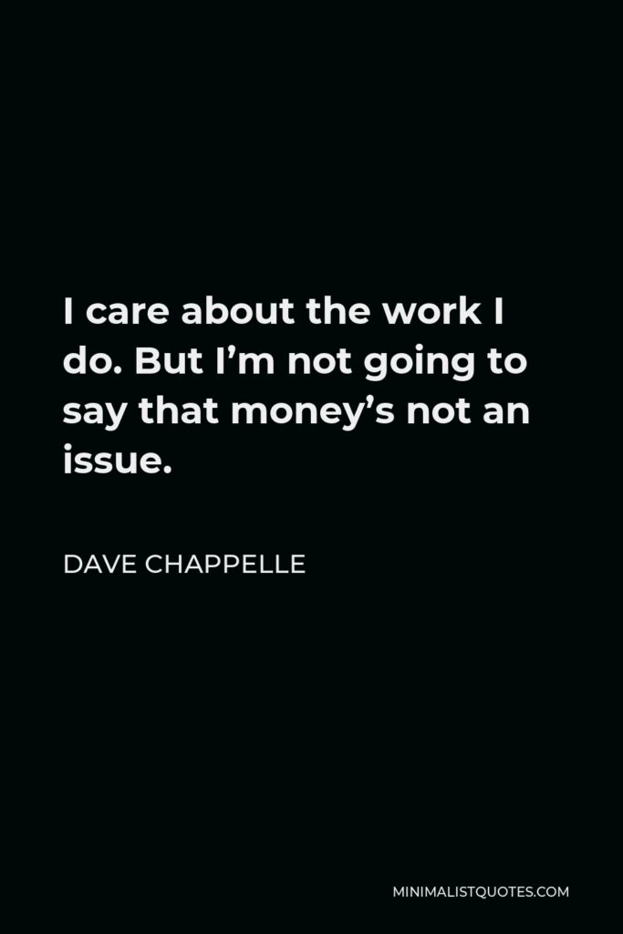 Dave Chappelle Quote - I care about the work I do. But I’m not going to say that money’s not an issue.