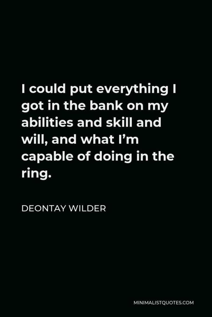 Deontay Wilder Quote - I could put everything I got in the bank on my abilities and skill and will, and what I’m capable of doing in the ring.