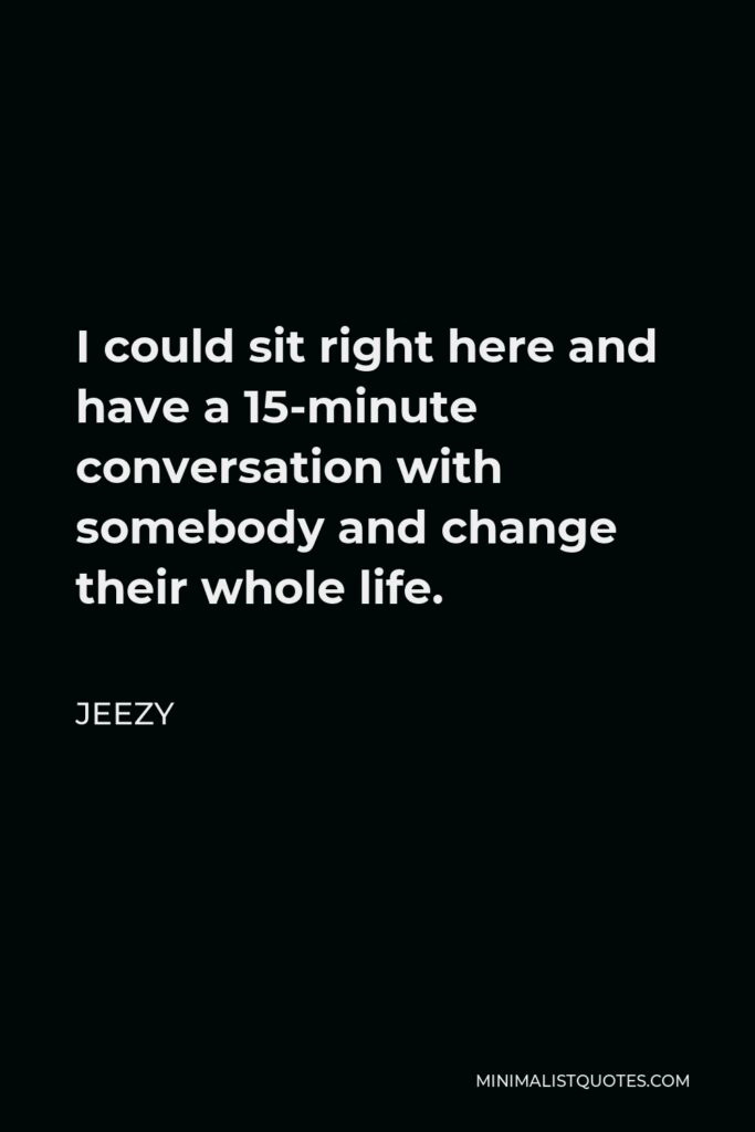 Jeezy Quote - I could sit right here and have a 15-minute conversation with somebody and change their whole life.