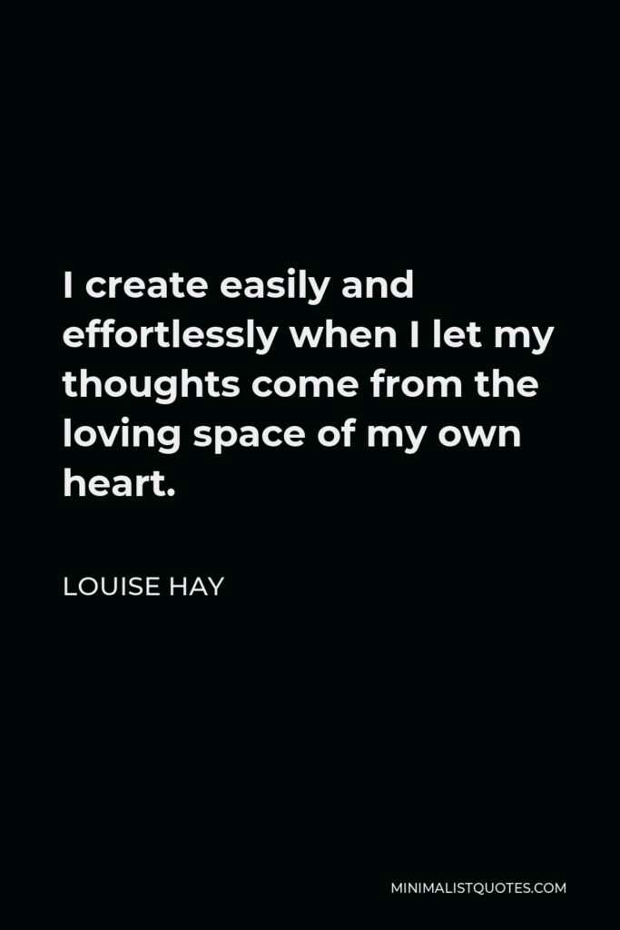 Louise Hay Quote - I create easily and effortlessly when I let my thoughts come from the loving space of my own heart.