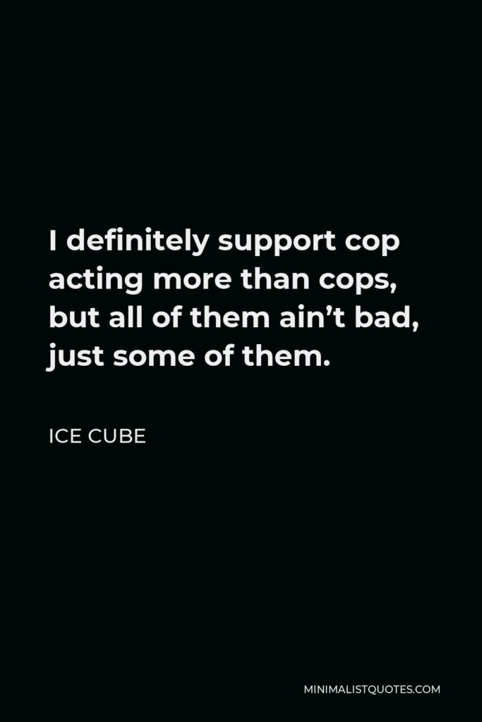 Ice Cube Quote - I definitely support cop acting more than cops, but all of them ain’t bad, just some of them.