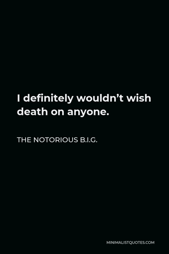 The Notorious B.I.G. Quote - I definitely wouldn’t wish death on anyone.