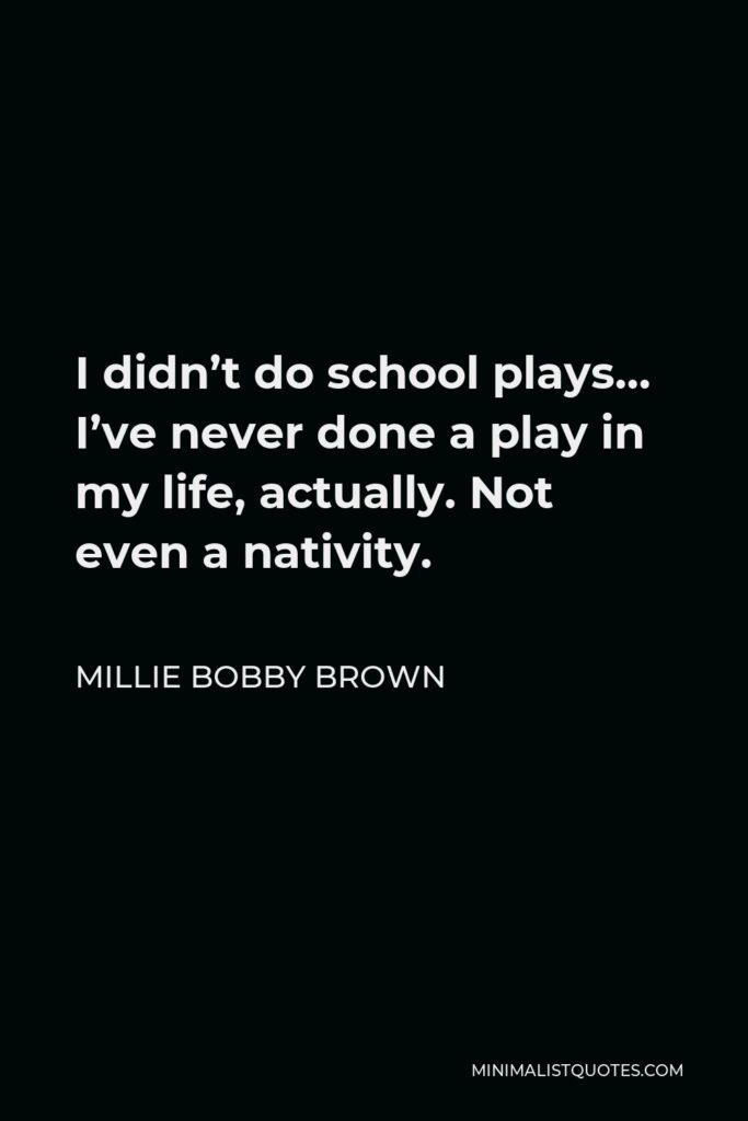 Millie Bobby Brown Quote - I didn’t do school plays… I’ve never done a play in my life, actually. Not even a nativity.