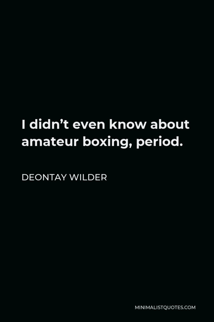 Deontay Wilder Quote - I didn’t even know about amateur boxing, period.