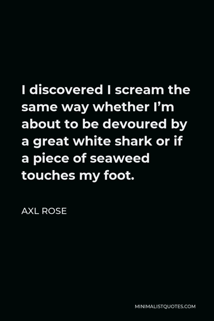 Axl Rose Quote - I discovered I scream the same way whether I’m about to be devoured by a great white shark or if a piece of seaweed touches my foot.