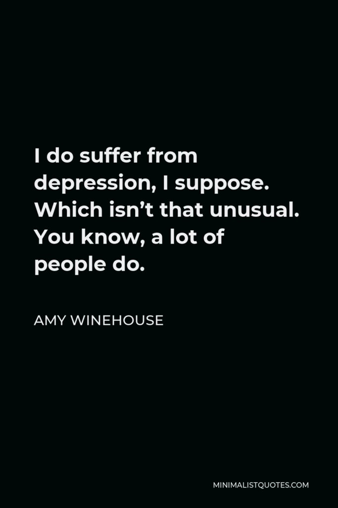 Amy Winehouse Quote - I do suffer from depression, I suppose. Which isn’t that unusual. You know, a lot of people do.