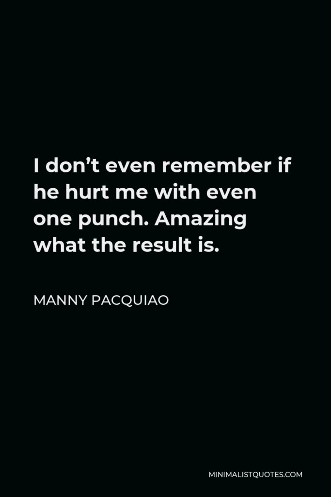 Manny Pacquiao Quote - I don’t even remember if he hurt me with even one punch. Amazing what the result is.