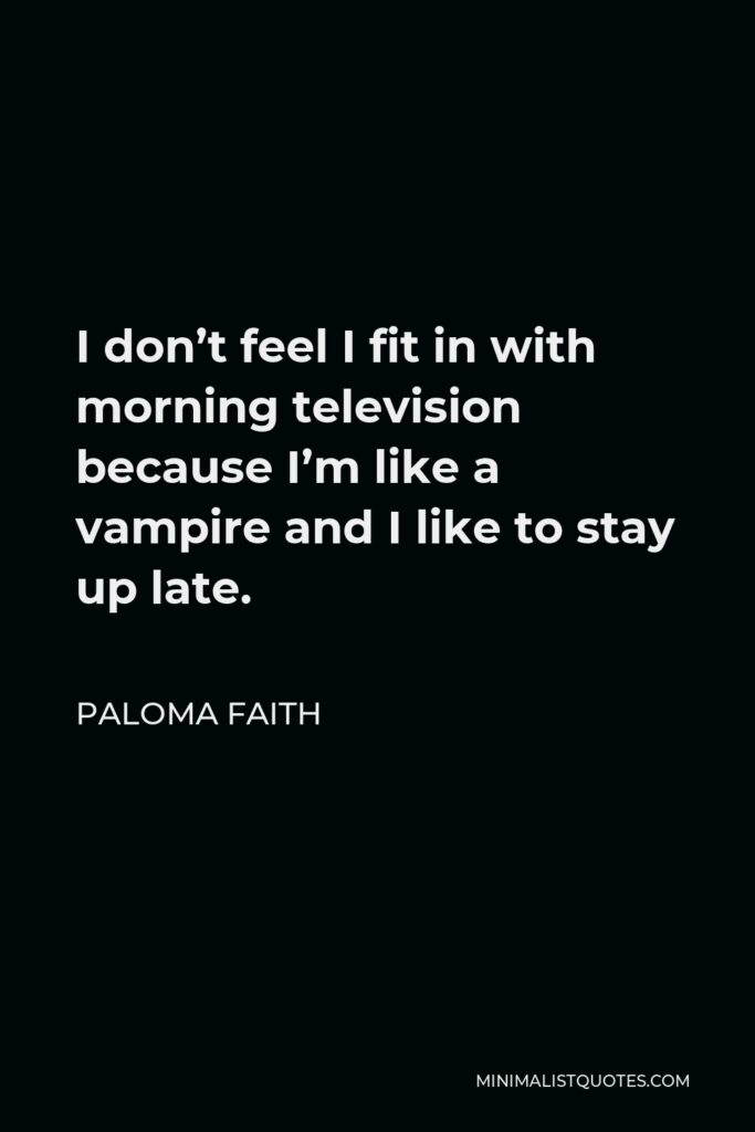Paloma Faith Quote - I don’t feel I fit in with morning television because I’m like a vampire and I like to stay up late.