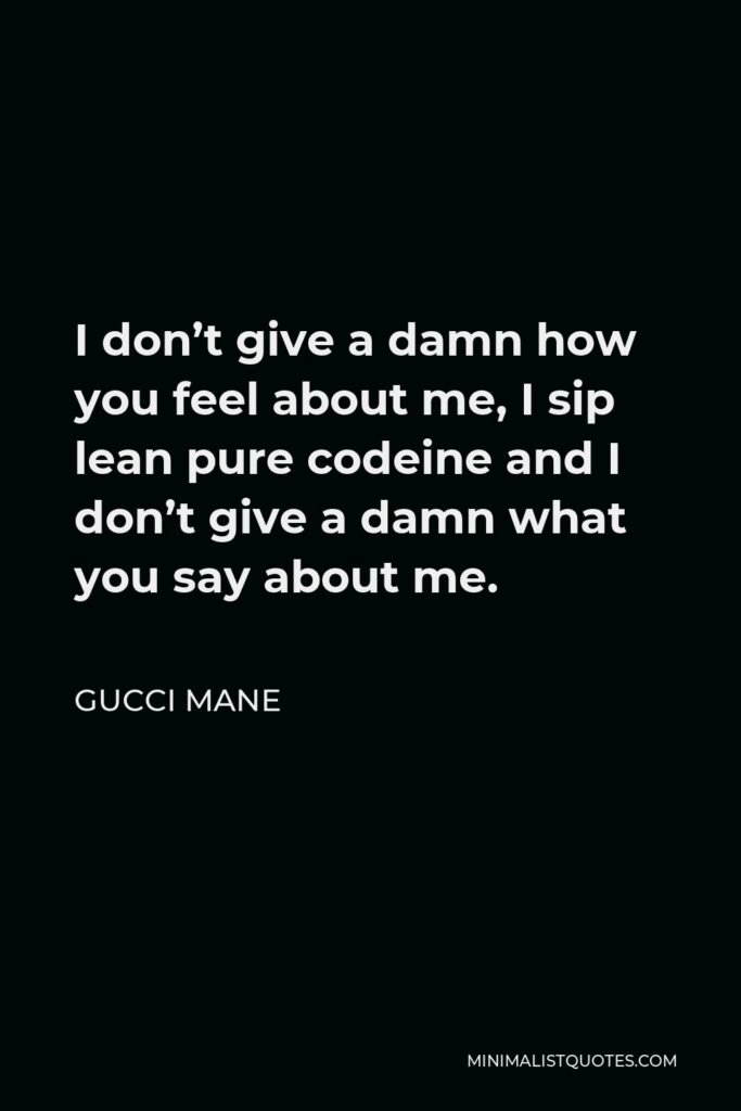 Gucci Mane Quote - I don’t give a damn how you feel about me, I sip lean pure codeine and I don’t give a damn what you say about me.