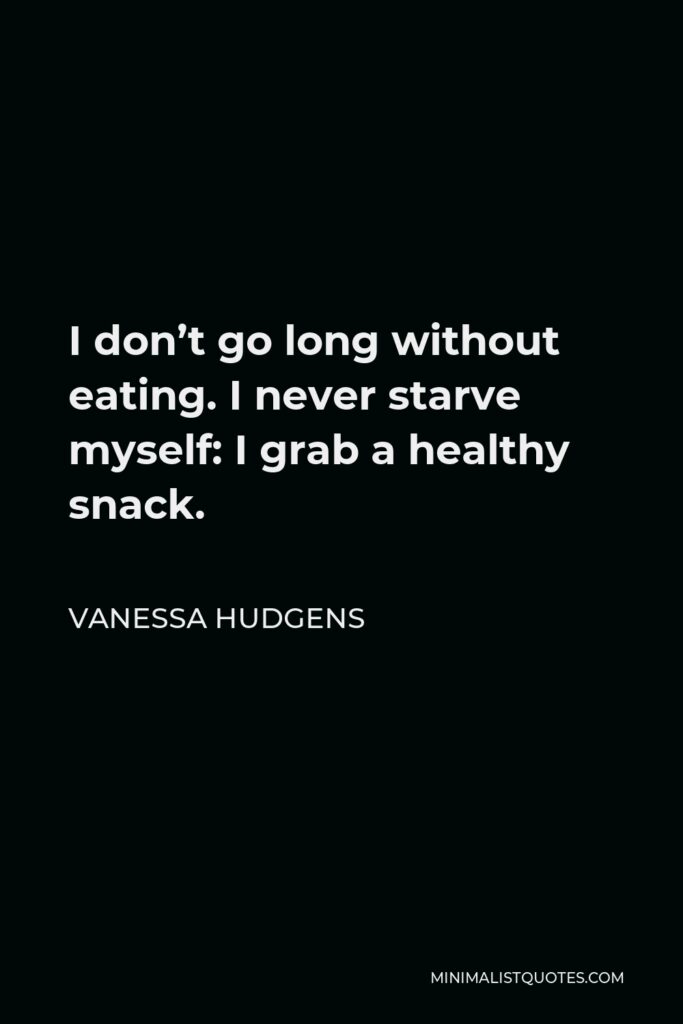 Vanessa Hudgens Quote - I don’t go long without eating. I never starve myself: I grab a healthy snack.