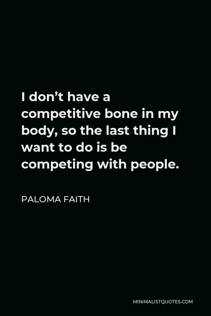 Paloma Faith Quote - I don’t have a competitive bone in my body, so the last thing I want to do is be competing with people.