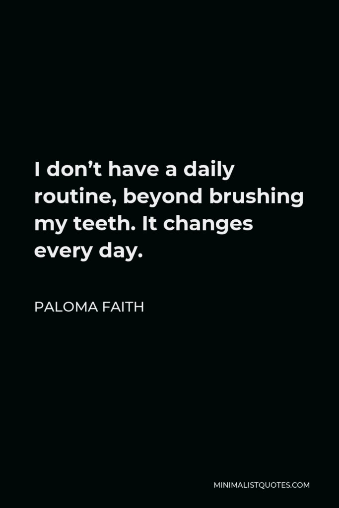 Paloma Faith Quote - I don’t have a daily routine, beyond brushing my teeth. It changes every day.