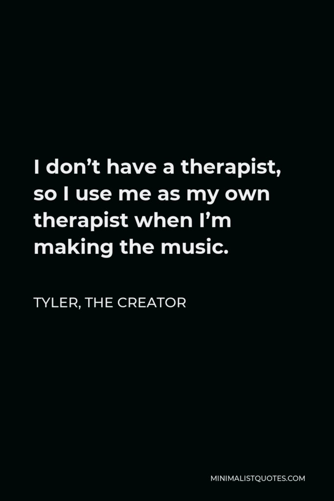 Tyler, the Creator Quote - I don’t have a therapist, so I use me as my own therapist when I’m making the music.