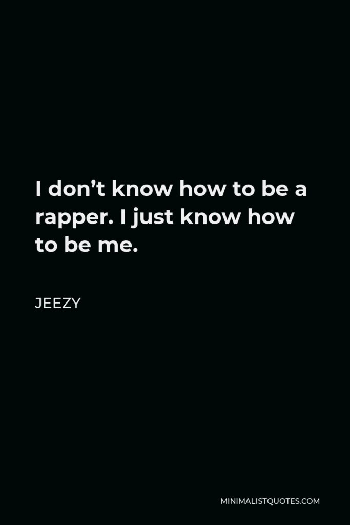 Jeezy Quote - I don’t know how to be a rapper. I just know how to be me.