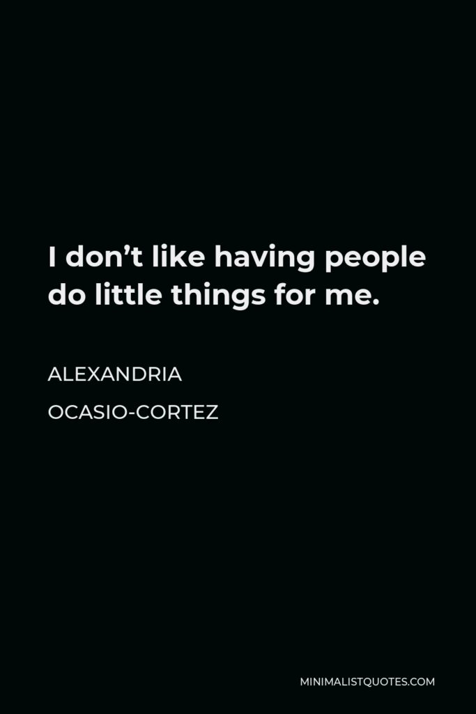 Alexandria Ocasio-Cortez Quote - I don’t like having people do little things for me.