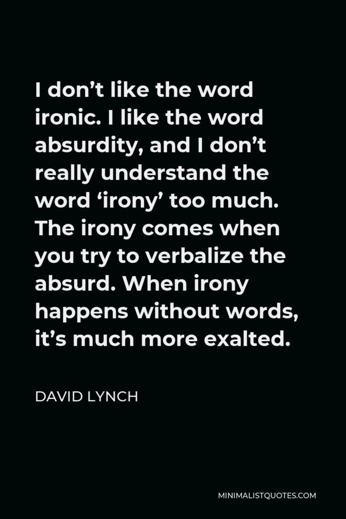 David Lynch Quote - I don’t like the word ironic. I like the word absurdity, and I don’t really understand the word ‘irony’ too much. The irony comes when you try to verbalize the absurd. When irony happens without words, it’s much more exalted.