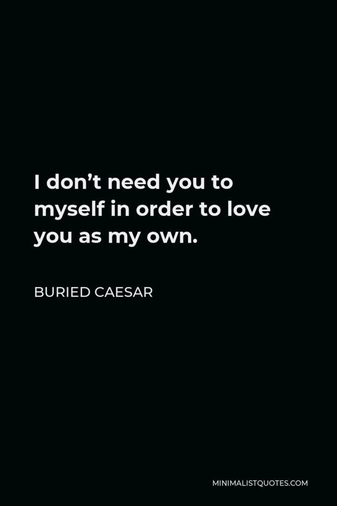 Buried Caesar Quote - I don’t need you to myself in order to love you as my own.