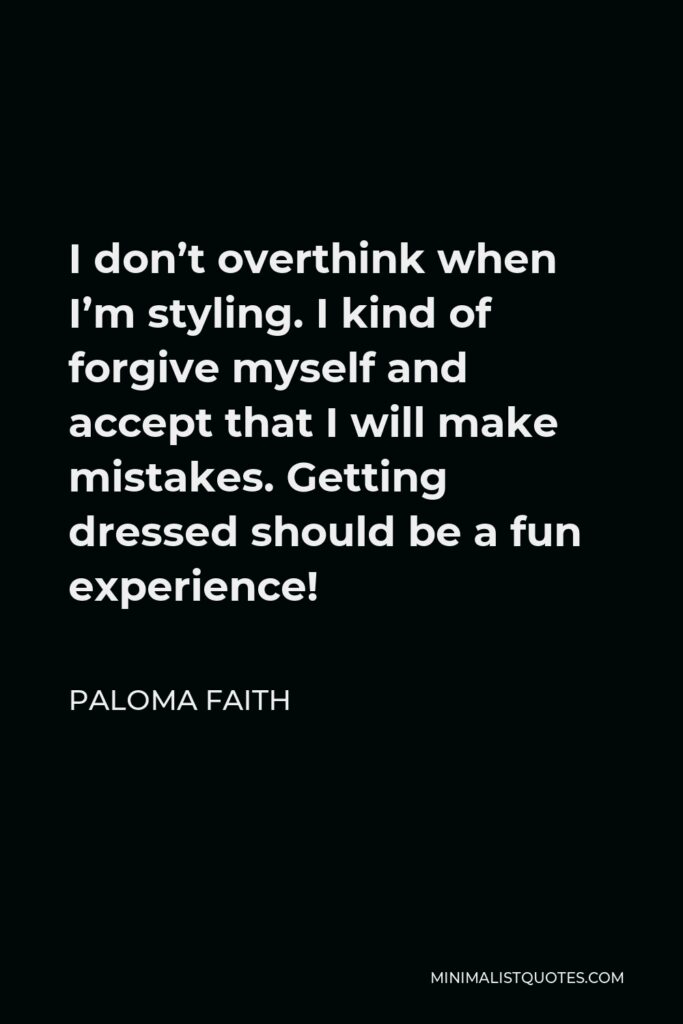 Paloma Faith Quote - I don’t overthink when I’m styling. I kind of forgive myself and accept that I will make mistakes. Getting dressed should be a fun experience!