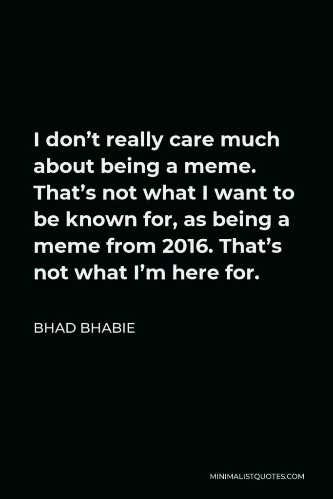 Bhad Bhabie Quote - I don’t really care much about being a meme. That’s not what I want to be known for, as being a meme from 2016. That’s not what I’m here for.