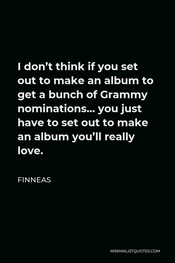 Finneas Quote - I don’t think if you set out to make an album to get a bunch of Grammy nominations… you just have to set out to make an album you’ll really love.
