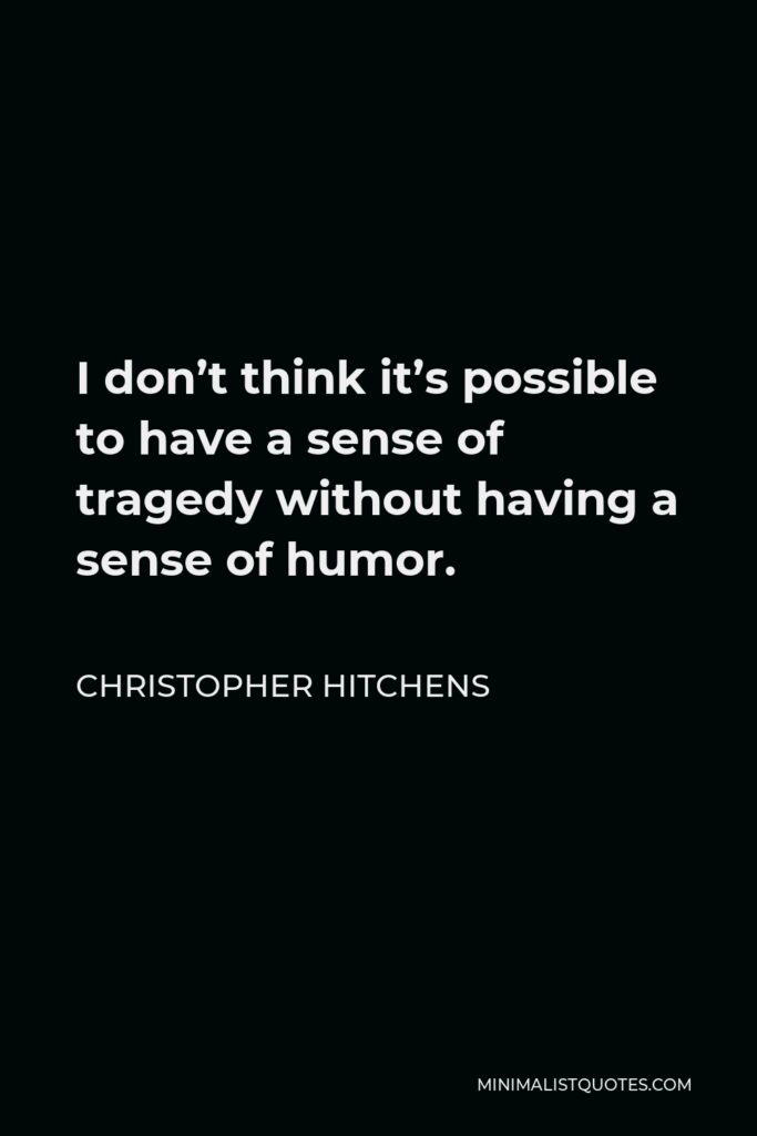 Christopher Hitchens Quote - I don’t think it’s possible to have a sense of tragedy without having a sense of humor.