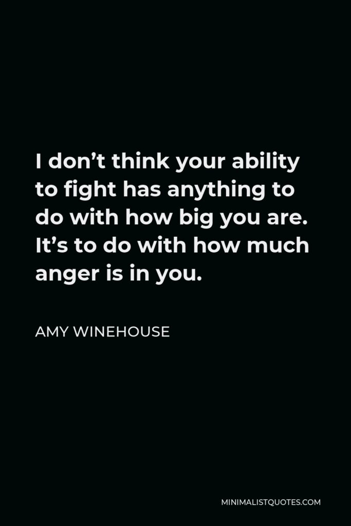 Amy Winehouse Quote - I don’t think your ability to fight has anything to do with how big you are. It’s to do with how much anger is in you.