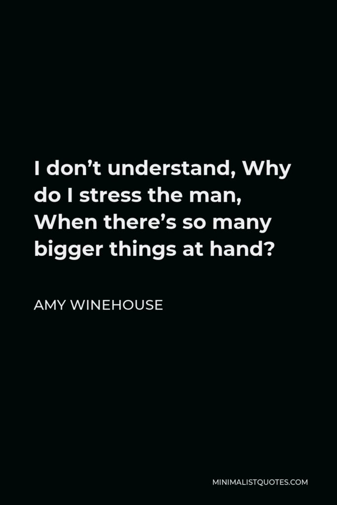 Amy Winehouse Quote - I don’t understand, Why do I stress the man, When there’s so many bigger things at hand?