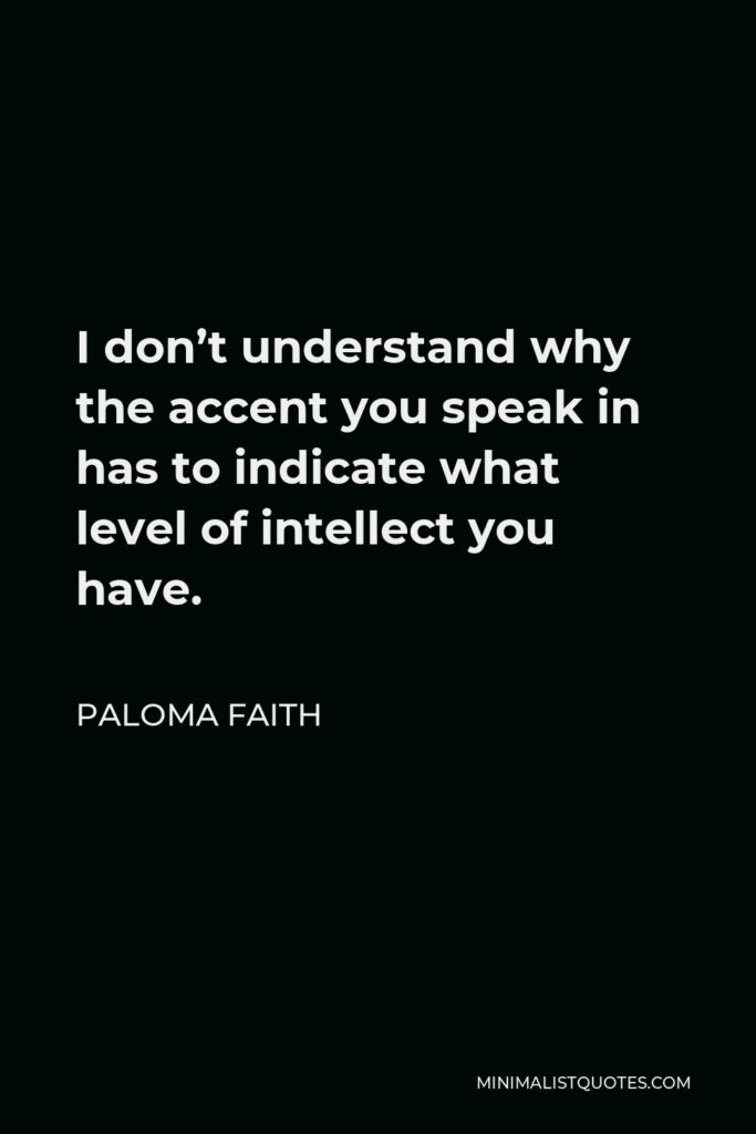 Paloma Faith Quote - I don’t understand why the accent you speak in has to indicate what level of intellect you have.