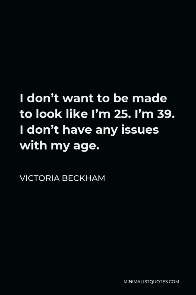 Victoria Beckham Quote - I don’t want to be made to look like I’m 25. I’m 39. I don’t have any issues with my age.