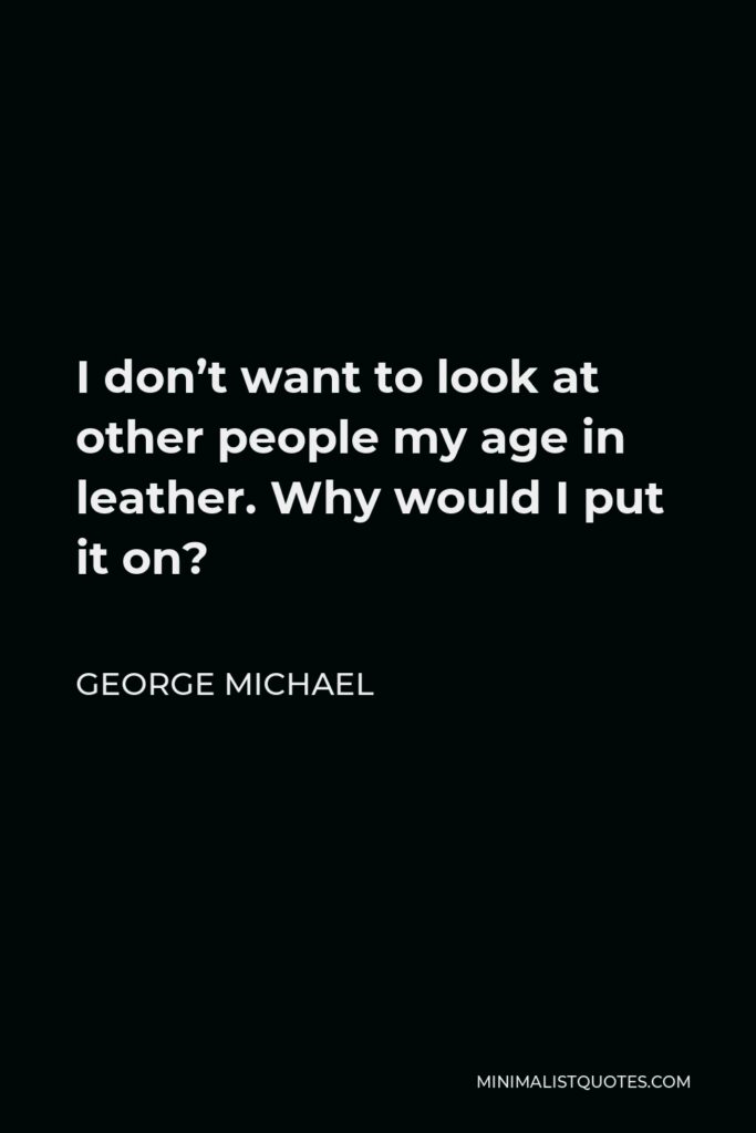 George Michael Quote - I don’t want to look at other people my age in leather. Why would I put it on?