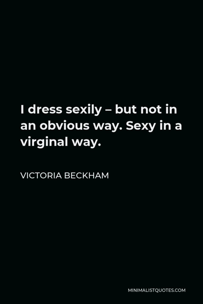 Victoria Beckham Quote - I dress sexily – but not in an obvious way. Sexy in a virginal way.
