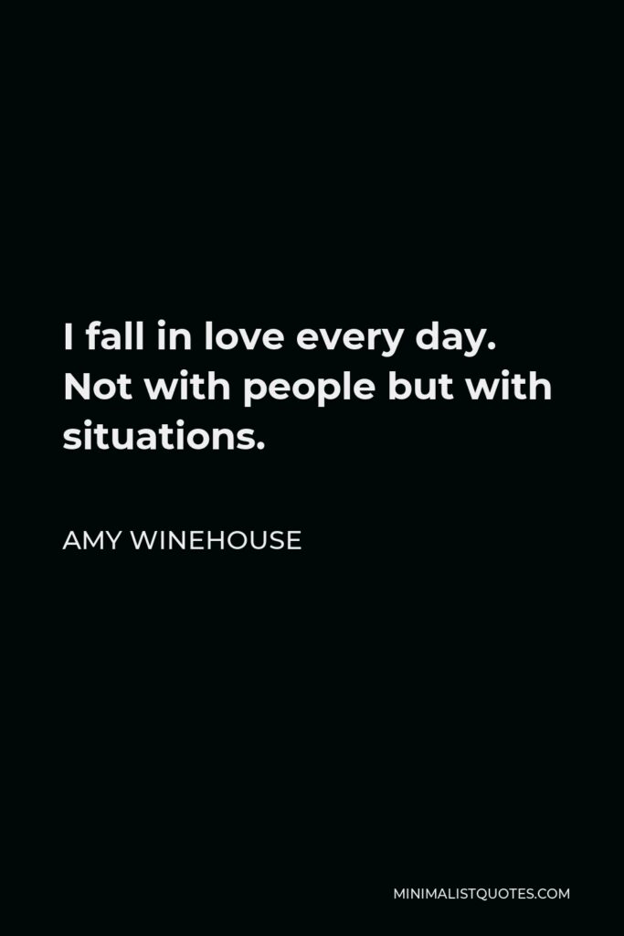 Amy Winehouse Quote - I fall in love every day. Not with people but with situations.