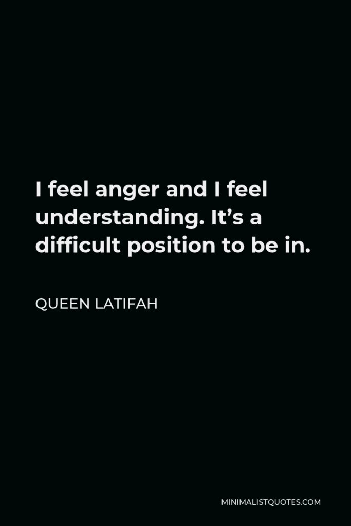 Queen Latifah Quote - I feel anger and I feel understanding. It’s a difficult position to be in.