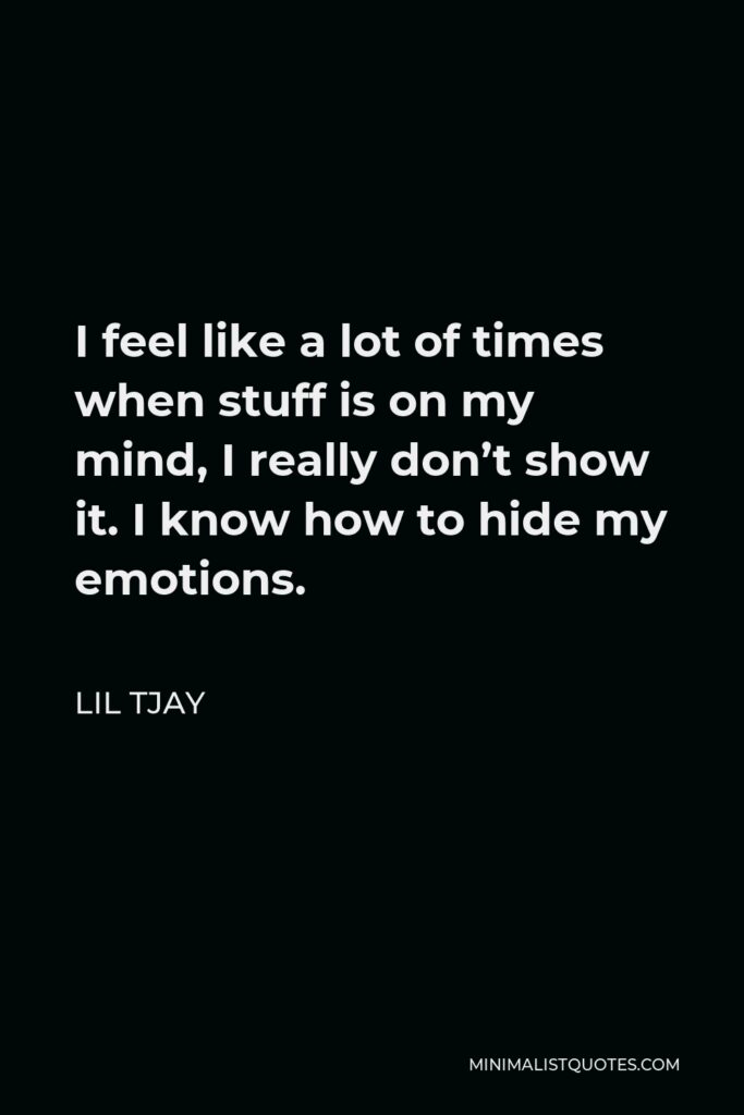Lil Tjay Quote - I feel like a lot of times when stuff is on my mind, I really don’t show it. I know how to hide my emotions.