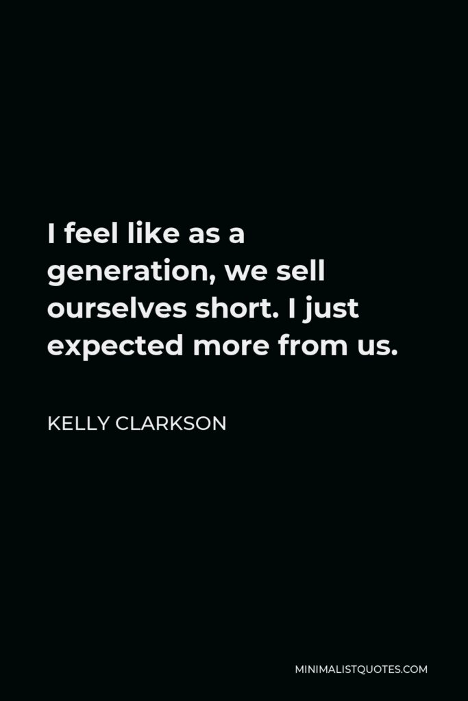 Kelly Clarkson Quote - I feel like as a generation, we sell ourselves short. I just expected more from us.