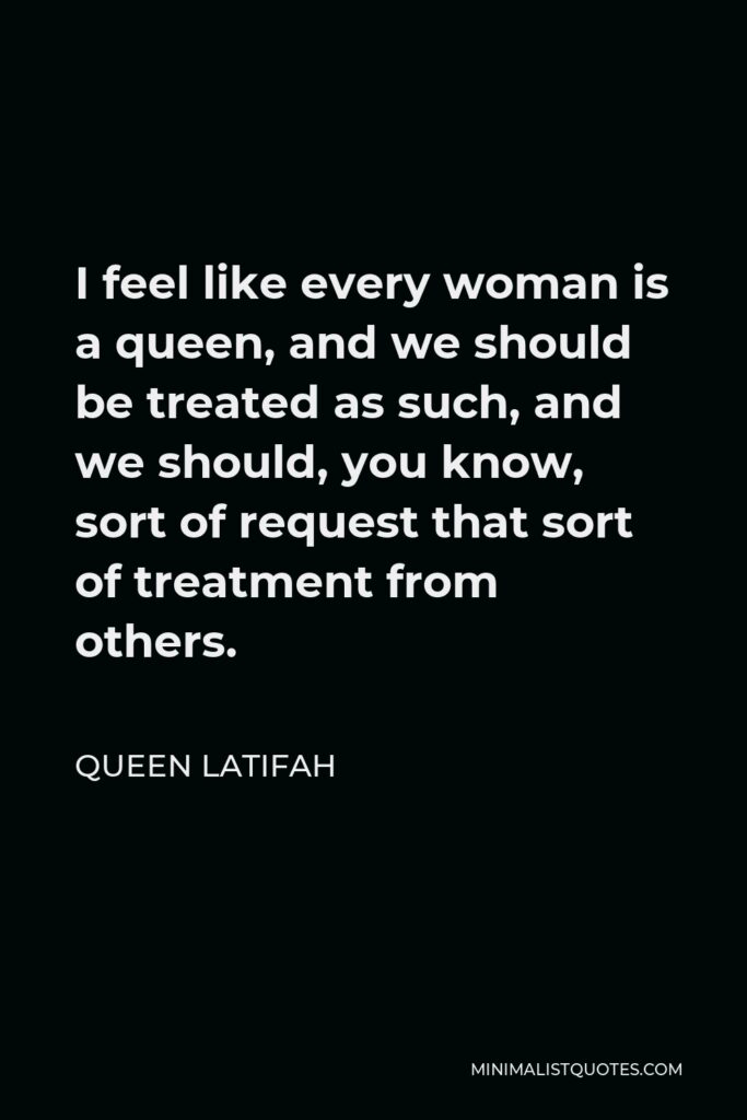 Queen Latifah Quote - I feel like every woman is a queen, and we should be treated as such, and we should, you know, sort of request that sort of treatment from others.