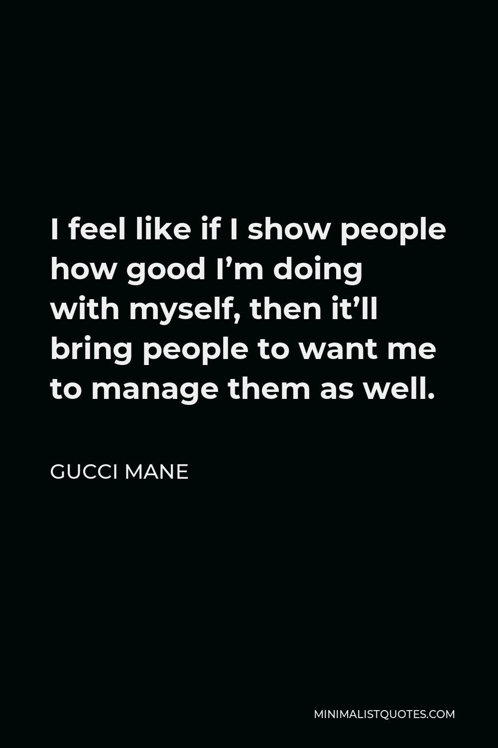 Gucci Mane Quote - I feel like if I show people how good I’m doing with myself, then it’ll bring people to want me to manage them as well.