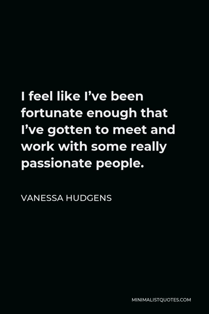 Vanessa Hudgens Quote - I feel like I’ve been fortunate enough that I’ve gotten to meet and work with some really passionate people.