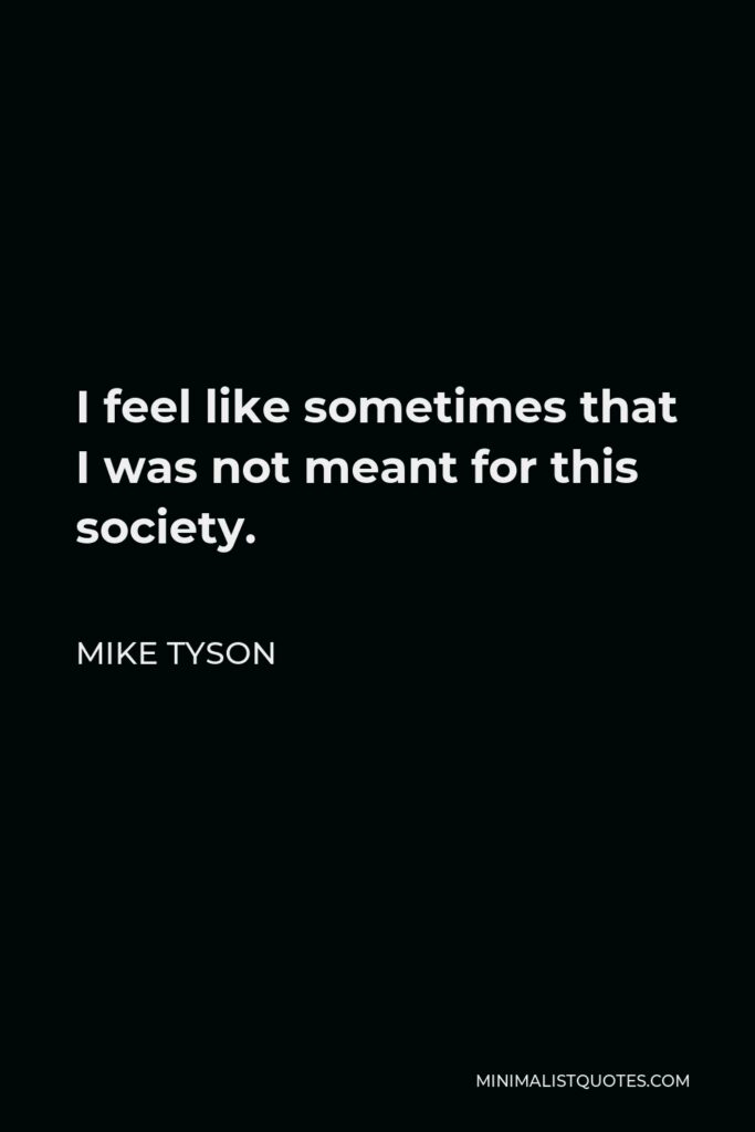 Mike Tyson Quote - I feel like sometimes that I was not meant for this society.