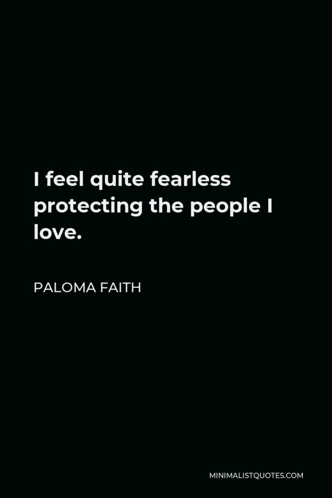 Paloma Faith Quote - I feel quite fearless protecting the people I love.