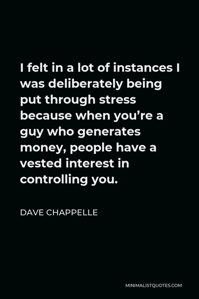 Dave Chappelle Quote - I felt in a lot of instances I was deliberately being put through stress because when you’re a guy who generates money, people have a vested interest in controlling you.