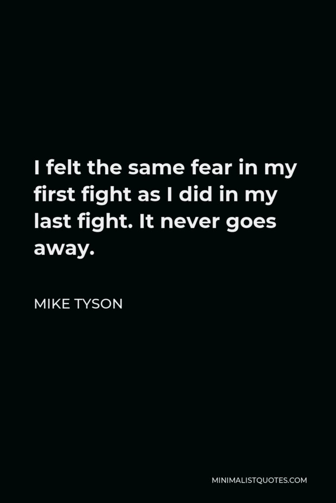 Mike Tyson Quote - I felt the same fear in my first fight as I did in my last fight. It never goes away.
