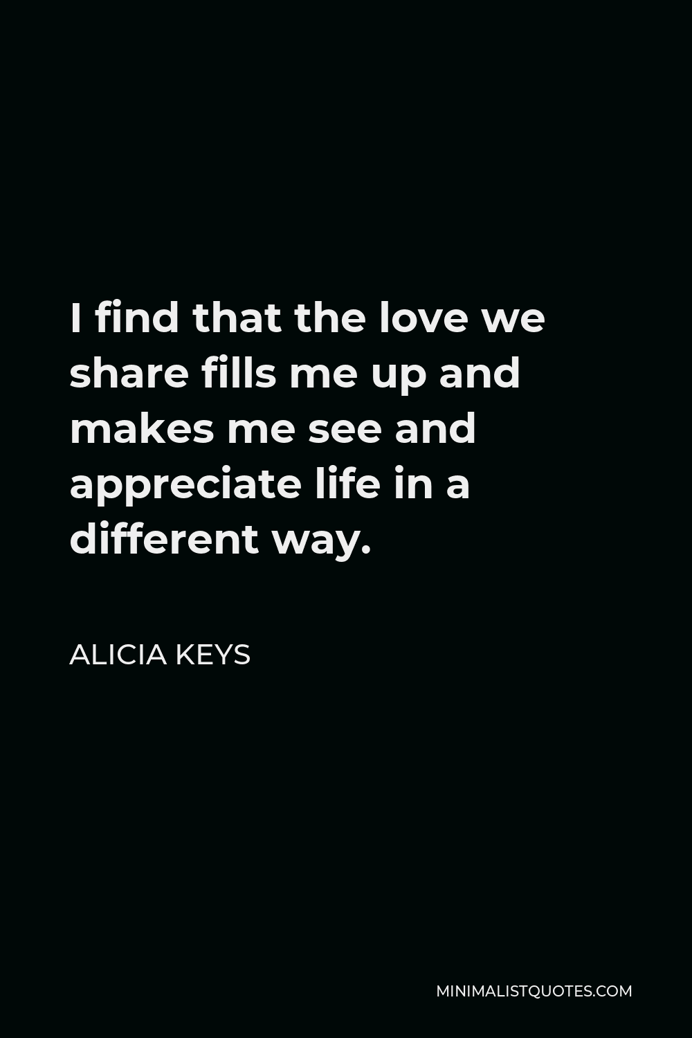 Alicia Keys Quote - I find that the love we share fills me up and makes me see and appreciate life in a different way.