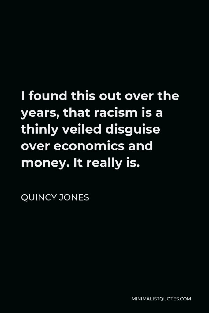 Quincy Jones Quote - I found this out over the years, that racism is a thinly veiled disguise over economics and money. It really is.