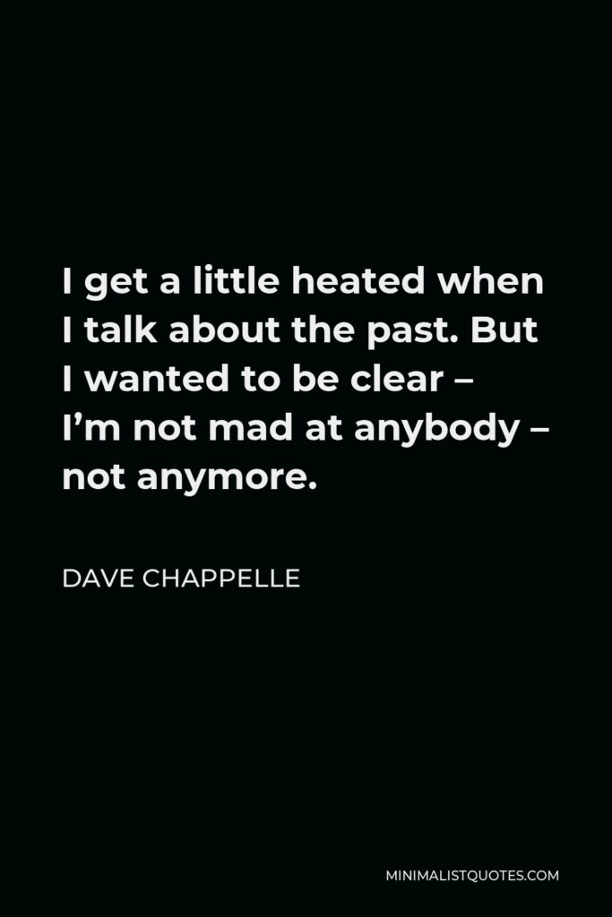 Dave Chappelle Quote - I get a little heated when I talk about the past. But I wanted to be clear – I’m not mad at anybody – not anymore.