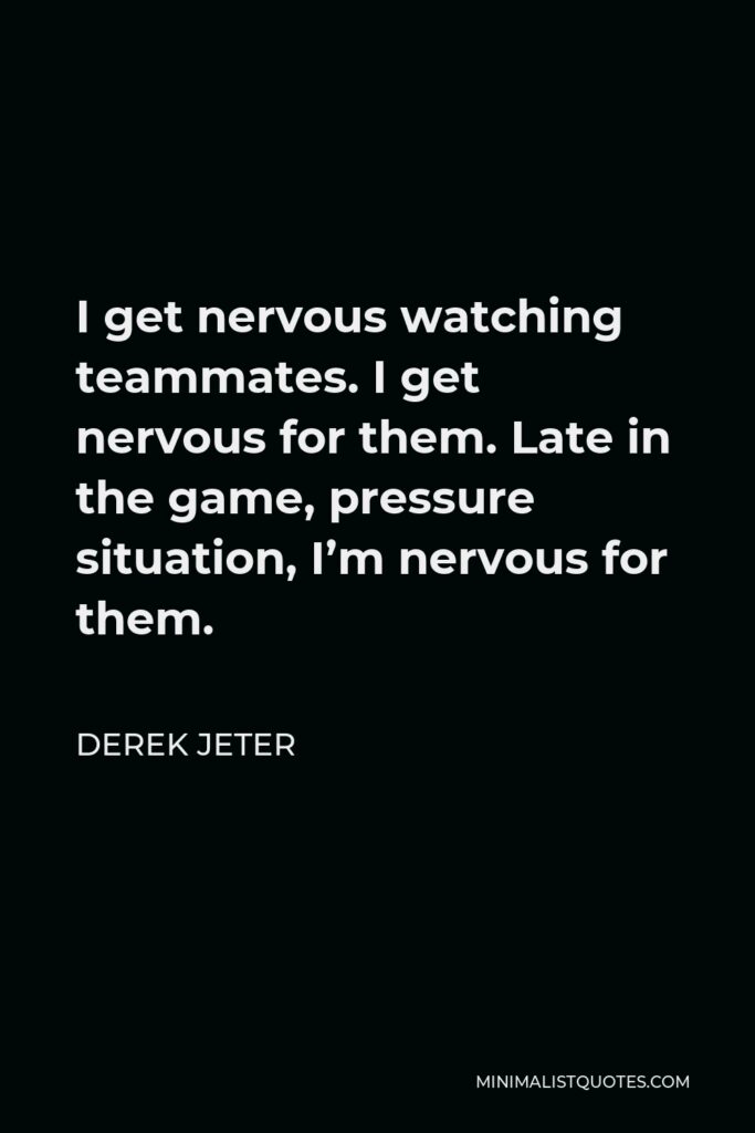 Derek Jeter Quote - I get nervous watching teammates. I get nervous for them. Late in the game, pressure situation, I’m nervous for them.